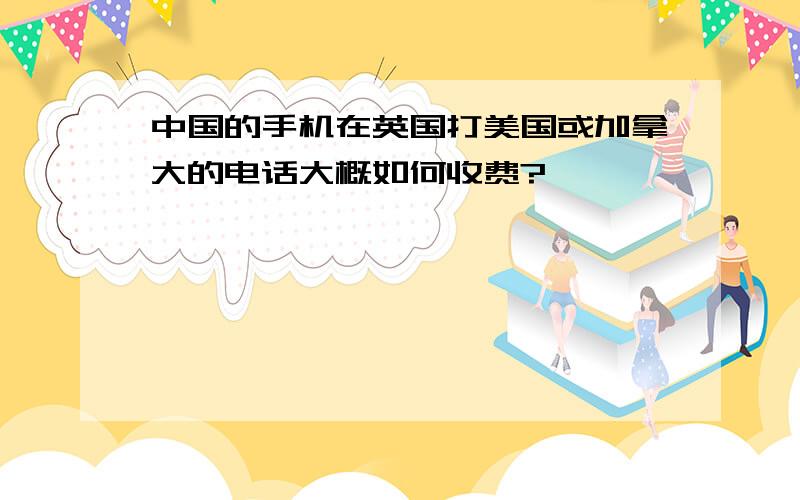 中国的手机在英国打美国或加拿大的电话大概如何收费?