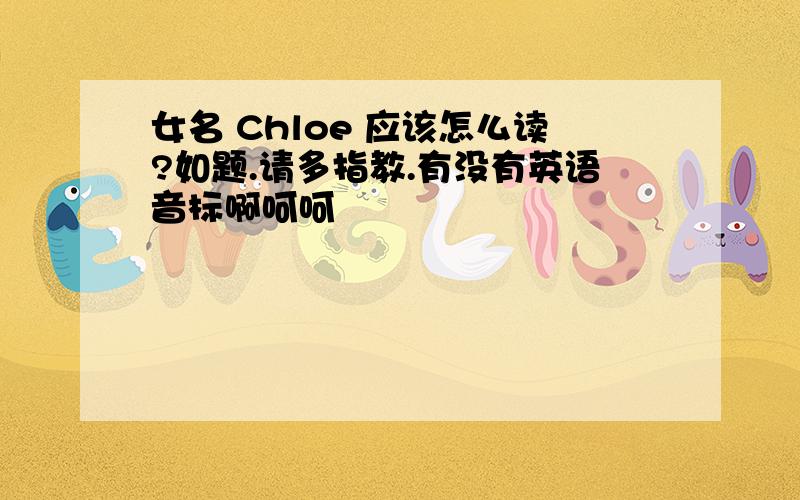 女名 Chloe 应该怎么读?如题.请多指教.有没有英语音标啊呵呵