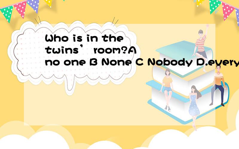 Who is in the twins’ room?A no one B None C Nobody D.everybody