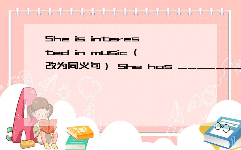 She is interested in music (改为同义句） She has ________ _________music