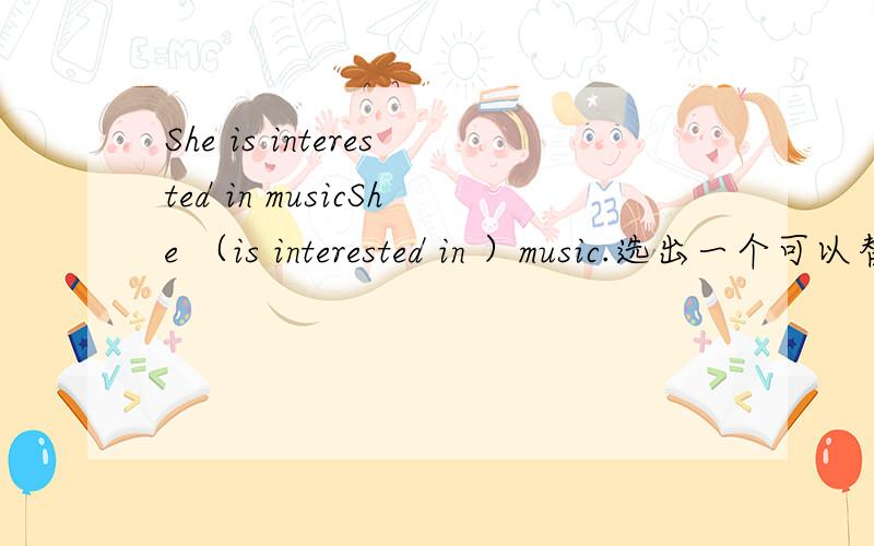 She is interested in musicShe （is interested in ）music.选出一个可以替代括号部分的选项.A.can sing very wellB.is good atC.favoriteD.likes best