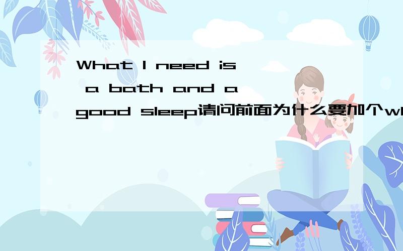 What I need is a bath and a good sleep请问前面为什么要加个what如果直接写I need is a bath and a good sleep可以吗?