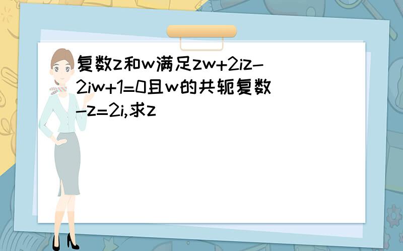 复数z和w满足zw+2iz-2iw+1=0且w的共轭复数-z=2i,求z