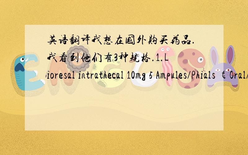 英语翻译我想在国外购买药品.我看到他们有3种规格.1.Lioresal intrathecal 10mg 5 Ampules/Phials (Oral/Parent) 10.000 mg baclofen (Novartis Pharma) 2.Lioresal intrathecal 10mg 5 Ampules/Phials (Oral/Parent)10.000 mg baclofen (Novarti