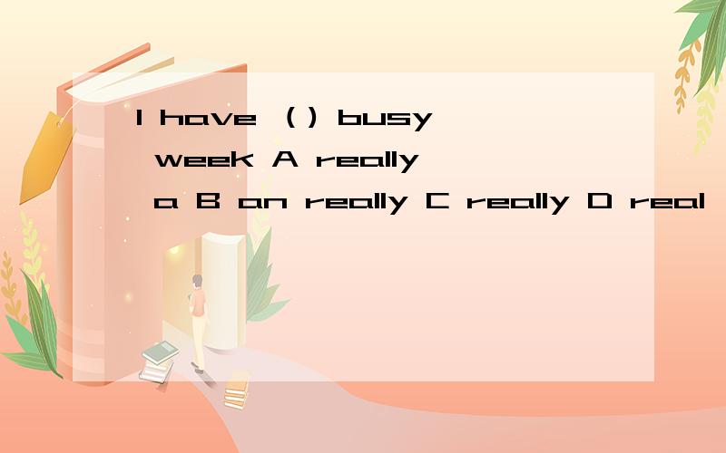 I have （) busy week A really a B an really C really D real