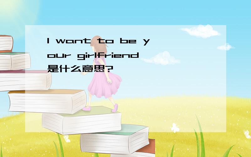 I want to be your girlfriend是什么意思?