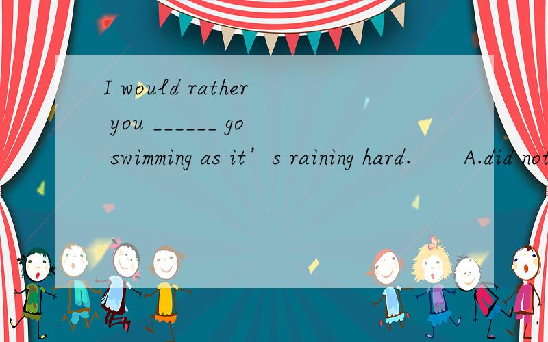 I would rather you ______ go swimming as it’s raining hard.　　A.did not B.do not 　　C.not D.I would rather you ______ go swimming as it’s raining hard.　　A.did not B.do not 　　C.not D.will not 谢拉