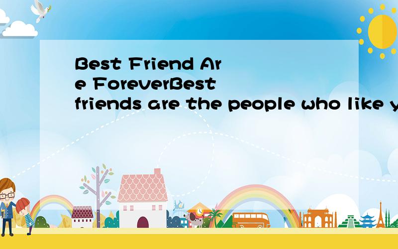 Best Friend Are ForeverBest friends are the people who like you and understand you the most.They are the ones who are easy to work with and easy to have fun with.Sometimes it's not easy to find a best friend .And sometimes you can feel a little lonel