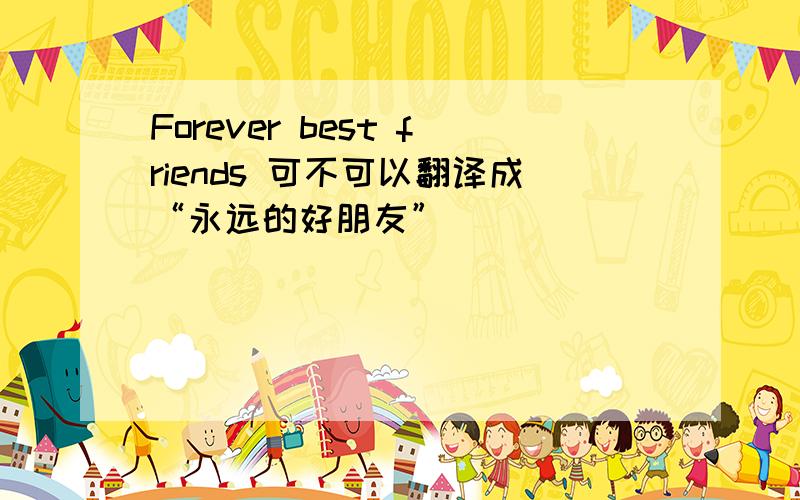 Forever best friends 可不可以翻译成“永远的好朋友”