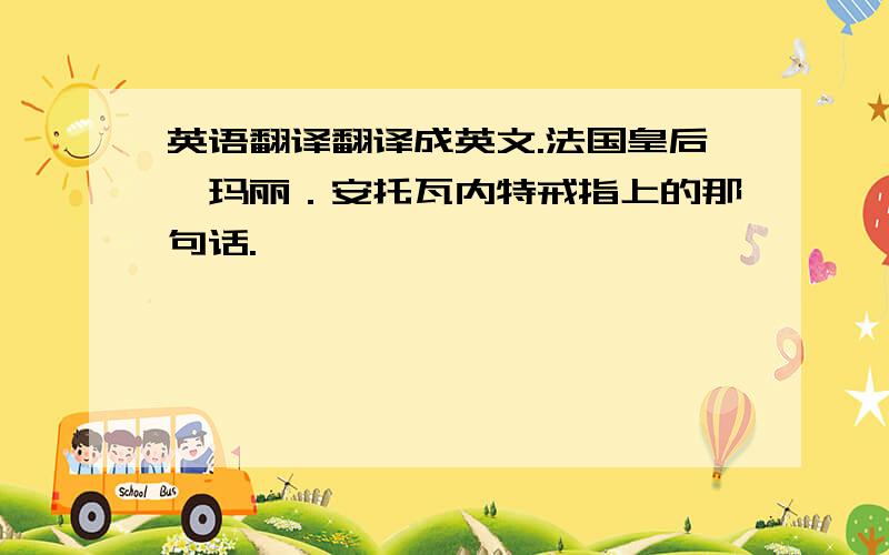 英语翻译翻译成英文.法国皇后,玛丽．安托瓦内特戒指上的那句话.