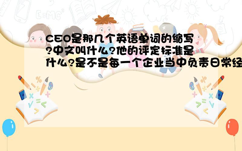 CEO是那几个英语单词的缩写?中文叫什么?他的评定标准是什么?是不是每一个企业当中负责日常经营管理的最高级管理人员都可以叫CEO?没有什么评定标准吗?