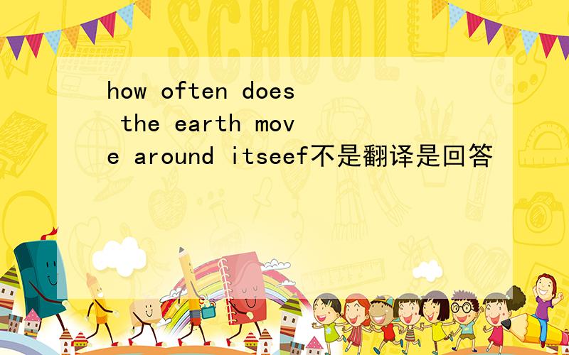 how often does the earth move around itseef不是翻译是回答