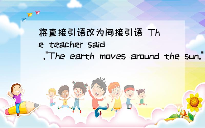 将直接引语改为间接引语 The teacher said ,