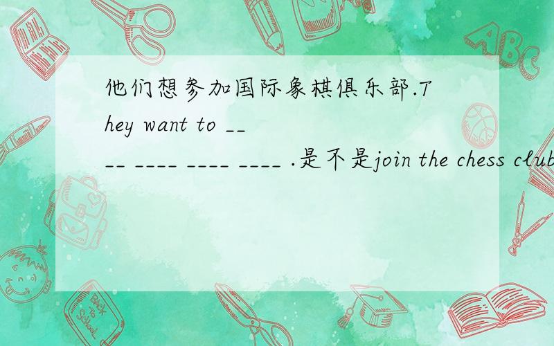 他们想参加国际象棋俱乐部.They want to ____ ____ ____ ____ .是不是join the chess club 哟、我们不是学的 in chess club