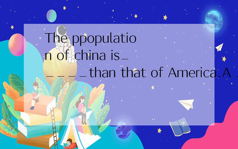 The ppopulation of china is_____than that of America.A .very larger.B.much bigger.C.much more.which one to choose?