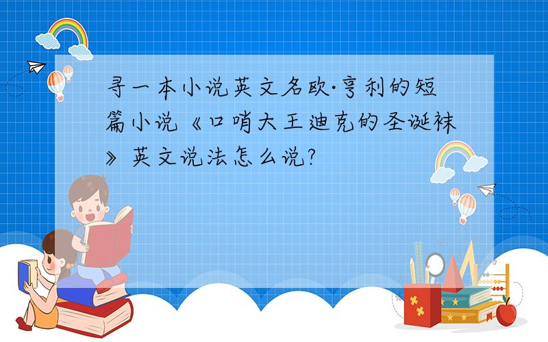 寻一本小说英文名欧·亨利的短篇小说《口哨大王迪克的圣诞袜》英文说法怎么说?