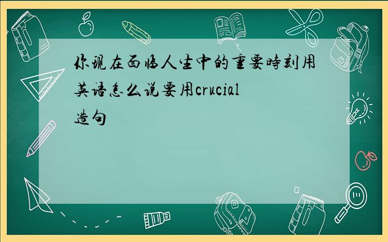 你现在面临人生中的重要时刻用英语怎么说要用crucial造句