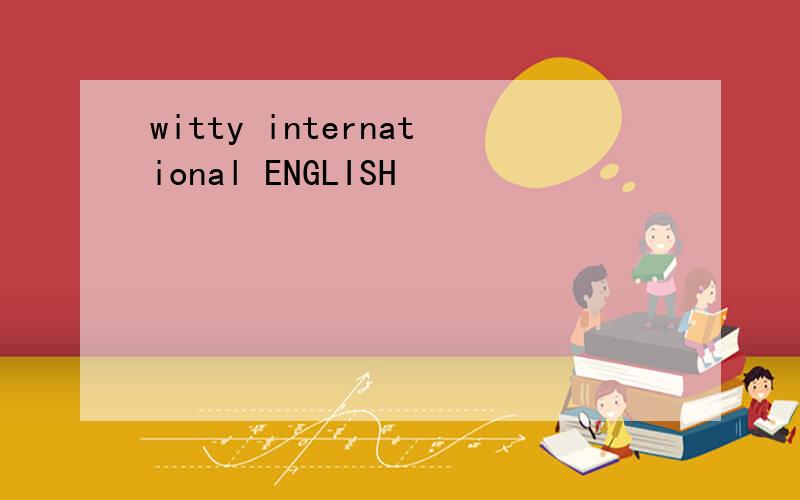 witty international ENGLISH