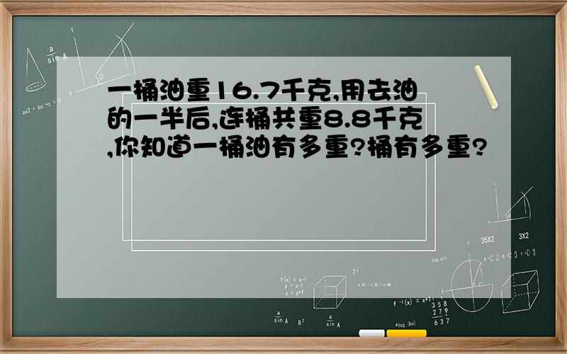 一桶油重16.7千克,用去油的一半后,连桶共重8.8千克,你知道一桶油有多重?桶有多重?