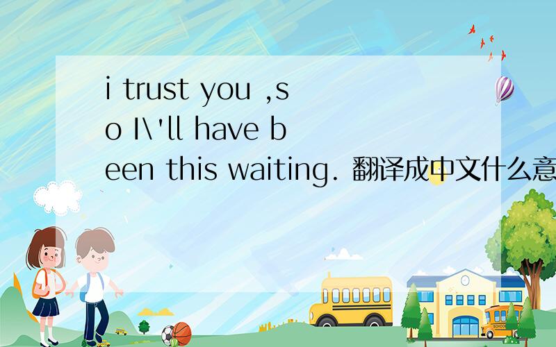 i trust you ,so I\'ll have been this waiting. 翻译成中文什么意思?