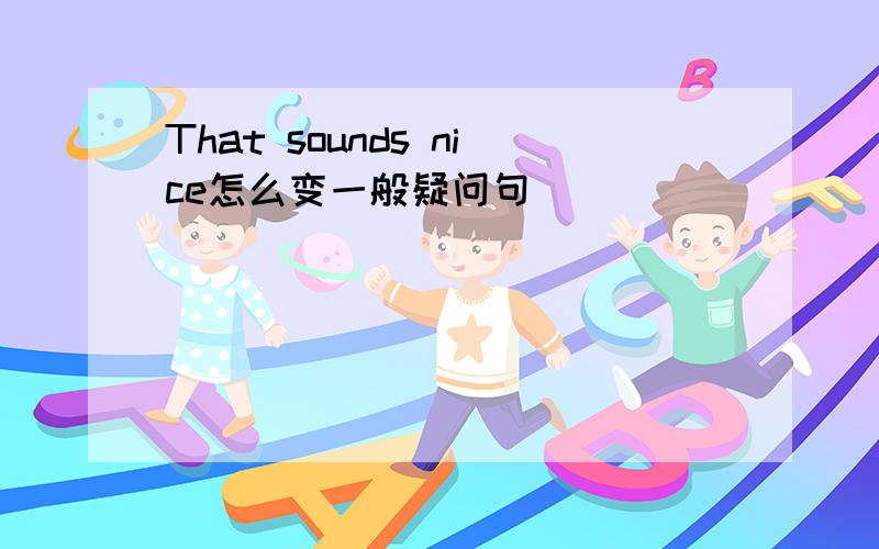 That sounds nice怎么变一般疑问句