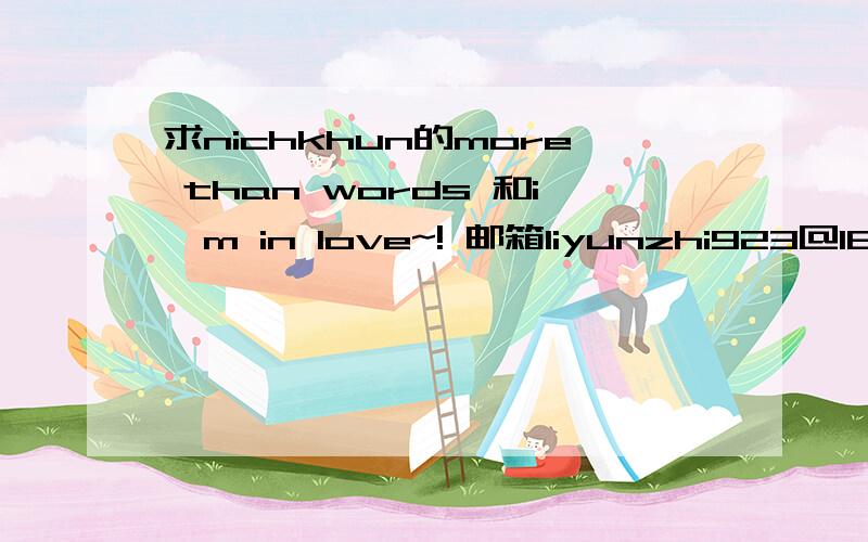 求nichkhun的more than words 和i'm in love~! 邮箱liyunzhi923@163.com~~谢谢啦~