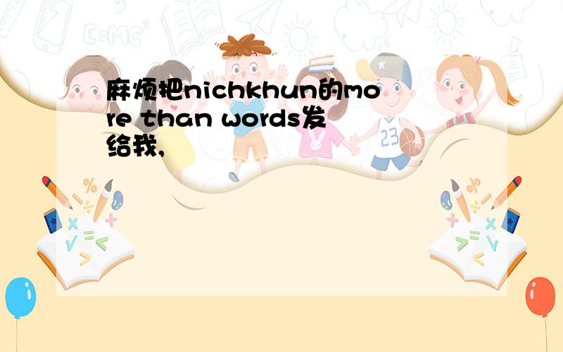 麻烦把nichkhun的more than words发给我,