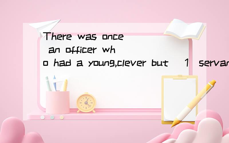 There was once an officer who had a young,clever but _1_servant (佣人),Once it __2_a lot during the _3____and roads were still muddy (泥泞的) in the morning .The servant was having his ___4__when the officer saw boots __5__.So he called his __6_