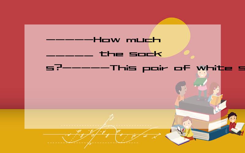 -----How much _____ the socks?-----This pair of white socks _____ 10 yuan怎样补填A is;areB are;areC are;isD is;is