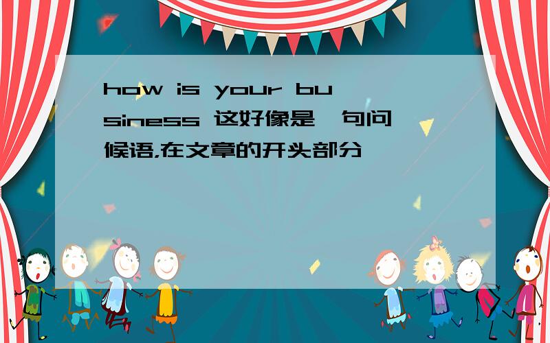 how is your business 这好像是一句问候语，在文章的开头部分