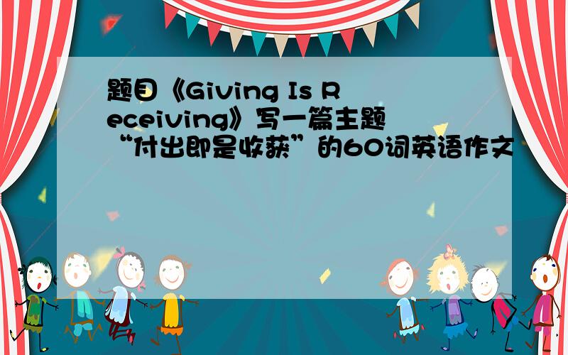 题目《Giving Is Receiving》写一篇主题“付出即是收获”的60词英语作文