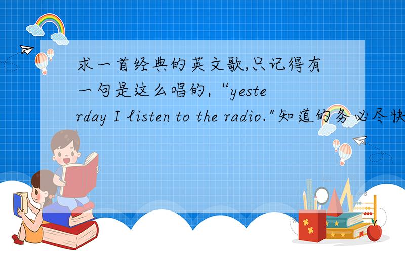 求一首经典的英文歌,只记得有一句是这么唱的,“yesterday I listen to the radio.