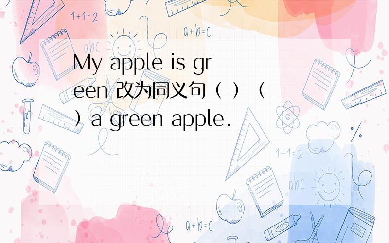 My apple is green 改为同义句（ ）（ ）a green apple.