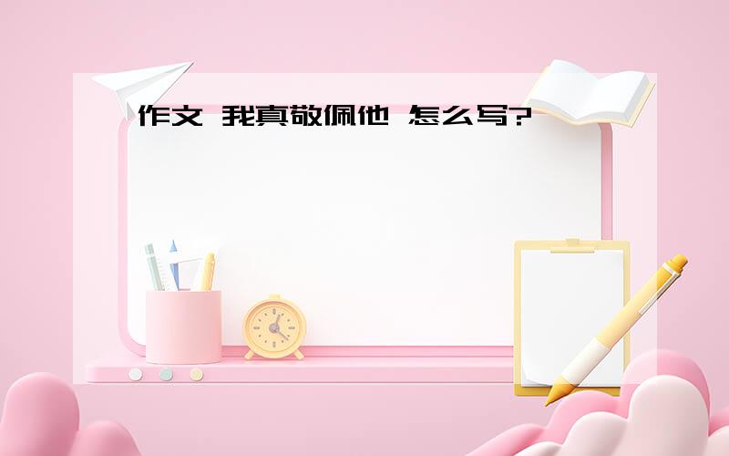 作文 我真敬佩他 怎么写?