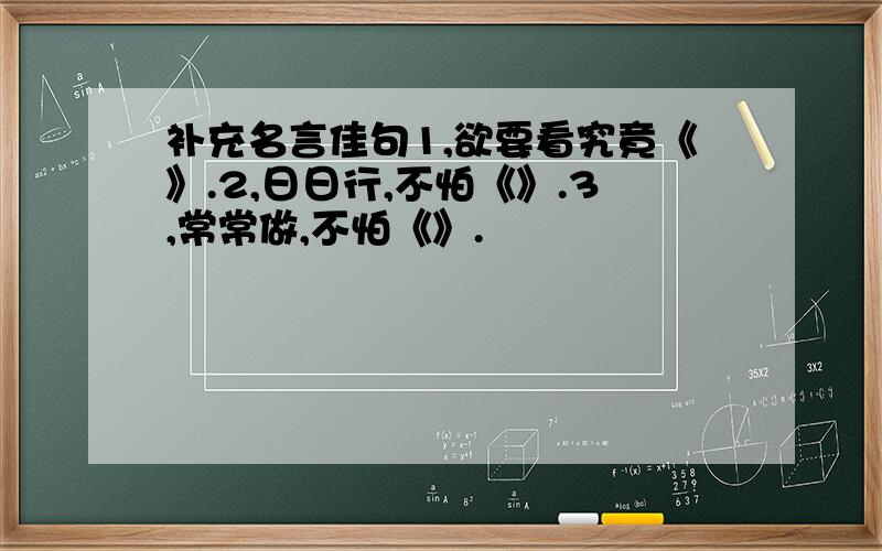 补充名言佳句1,欲要看究竟《》.2,日日行,不怕《》.3,常常做,不怕《》.