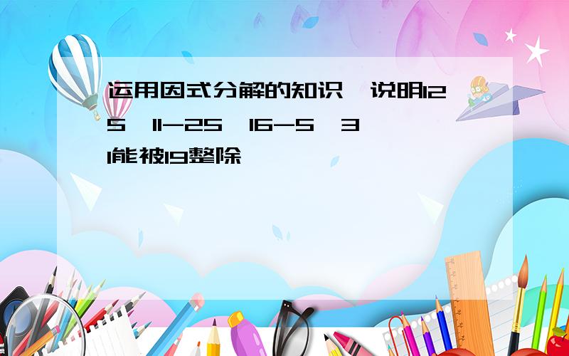 运用因式分解的知识,说明125^11-25^16-5^31能被19整除