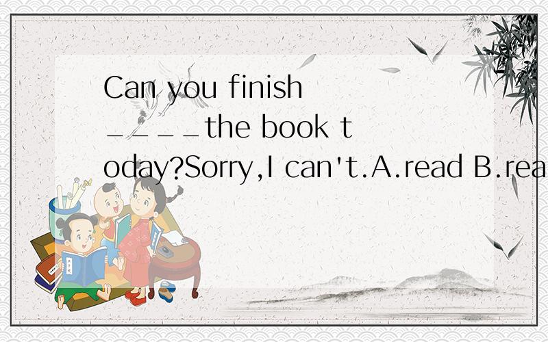 Can you finish____the book today?Sorry,I can't.A.read B.reading C.seeing D.to read
