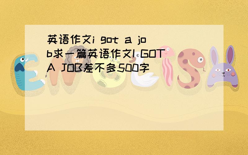 英语作文i got a job求一篇英语作文I GOT A JOB差不多500字