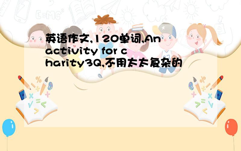 英语作文,120单词,An activity for charity3Q,不用太太复杂的