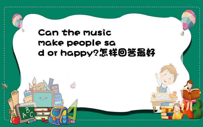Can the music make people sad or happy?怎样回答最好