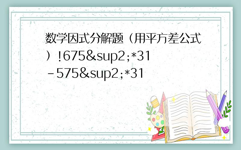 数学因式分解题（用平方差公式）!675²*31-575²*31