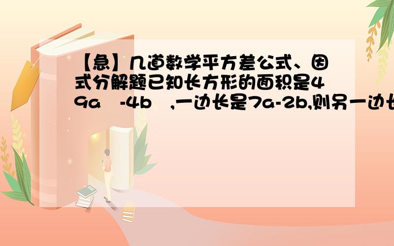 【急】几道数学平方差公式、因式分解题已知长方形的面积是49a²-4b²,一边长是7a-2b,则另一边长是若a为整数,求证（2a+1）²-1能被4整除已知a+b=8,且a²-b²=48,则a-3b=已知x,y互为相反