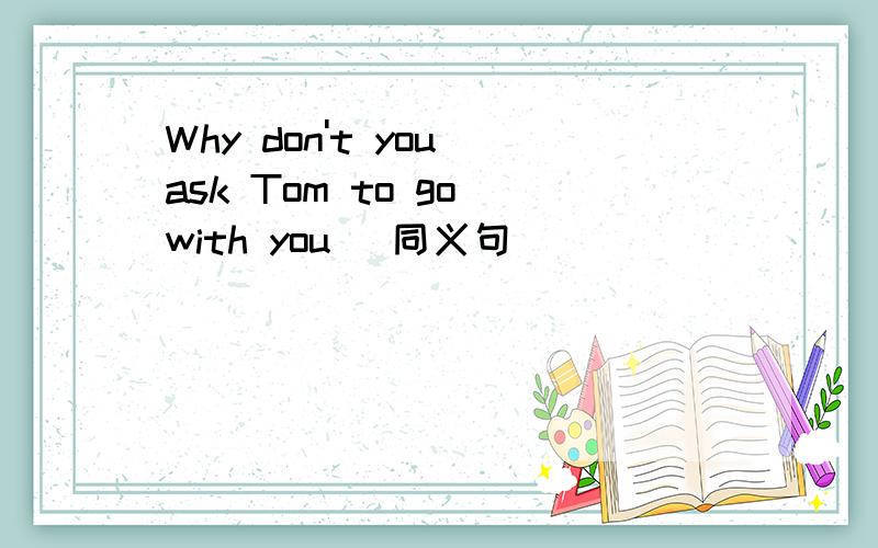 Why don't you ask Tom to go with you (同义句)____ _____ _____ Tom to go with you?他住在这楼的几楼?Which ____ _____he ____ _____ in this building你不会找不到的You can't ___ ___.在上午9点汽车站集合____ _____at 9a.m.___ the bu