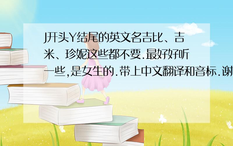 J开头Y结尾的英文名吉比、吉米、珍妮这些都不要.最好好听一些,是女生的.带上中文翻译和音标.谢谢!~