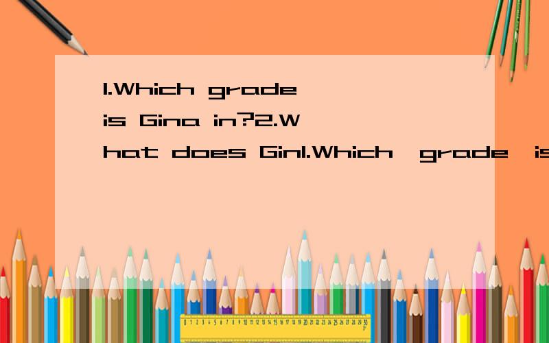 1.Which grade is Gina in?2.What does Gin1.Which  grade  is  Gina  in?   2.What  does  Ging  usully  get  up?  3.How  many  lessons  does  Gina  have  every  day?  4. When  does  Gina  usually  go  to  bed?  5.When  will  Gina  visit  Grandma?