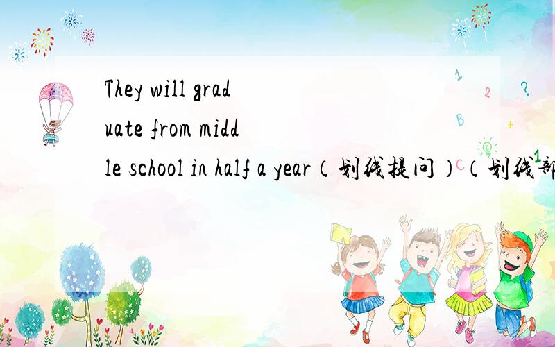 They will graduate from middle school in half a year（划线提问）（划线部分 in half a year）