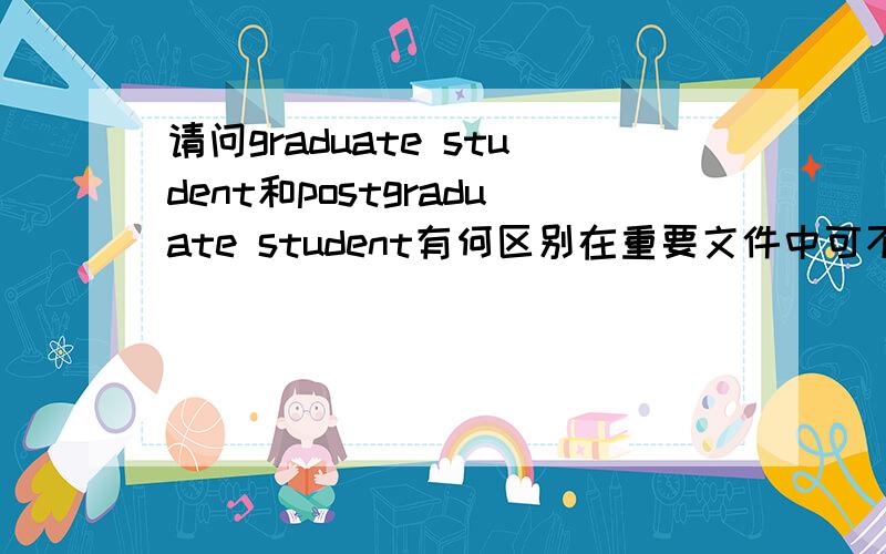 请问graduate student和postgraduate student有何区别在重要文件中可不可以任用其中一个?