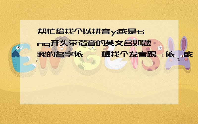 帮忙给找个以拼音yi或是ting开头带谐音的英文名如题,我的名字依婷,想找个发音跟