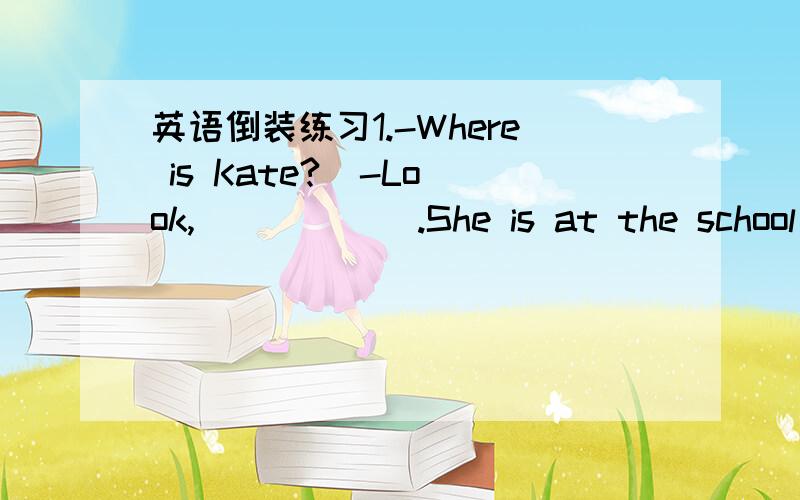 英语倒装练习1.-Where is Kate?  -Look,______.She is at the school gate.A.there she is  B.there is she 2.So difficult______it to live in an Englishih-speaking country  that I determined to leran Englishi well.A.I have felt B.have I felt C.I did f