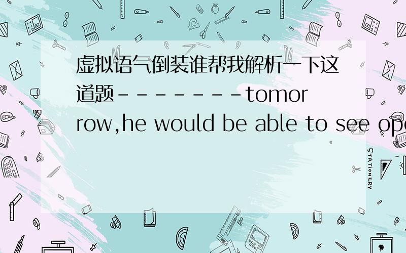 虚拟语气倒装谁帮我解析一下这道题-------tomorrow,he would be able to see opening ceremonyA Would he  come     B If he comes       C Was he coming       D Were he to come